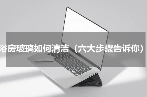 浴房玻璃如何清洁（六大步骤告诉你）