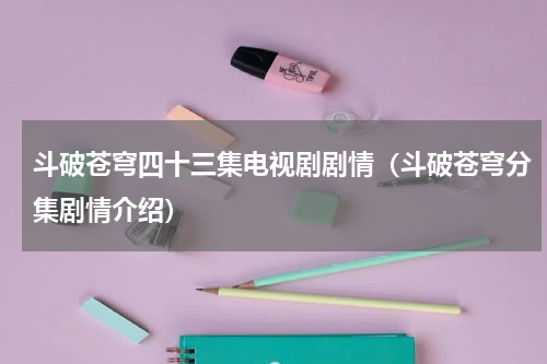 斗破苍穹四十三集电视剧剧情（斗破苍穹分集剧情介绍）