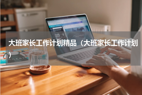 大班家长工作计划精品（大班家长工作计划）