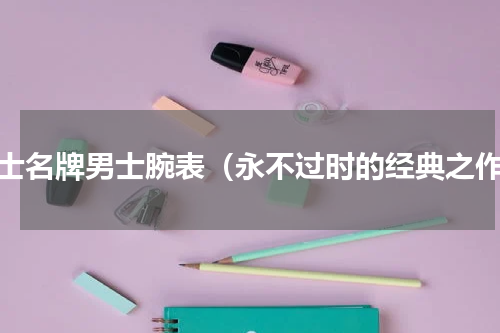 瑞士名牌男士腕表（永不过时的经典之作）