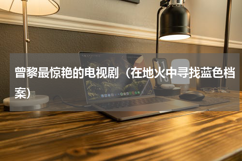 曾黎最惊艳的电视剧（在地火中寻找蓝色档案）