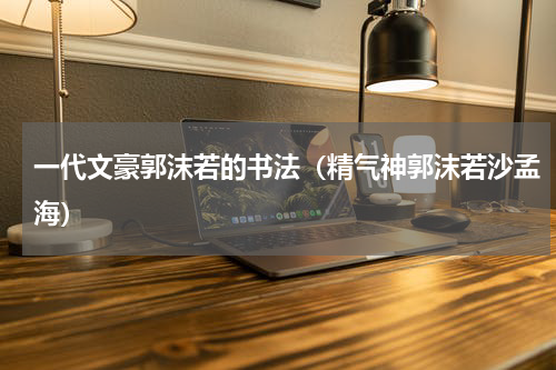 一代文豪郭沫若的书法（精气神郭沫若沙孟海）