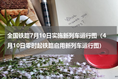 全国铁路7月10日实施新列车运行图（4月10日零时起铁路启用新列车运行图）