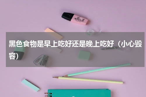 黑色食物是早上吃好还是晚上吃好（小心毁容）