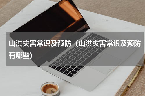 山洪灾害常识及预防（山洪灾害常识及预防有哪些）