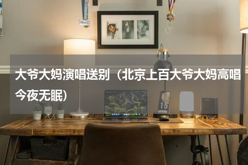 大爷大妈演唱送别（北京上百大爷大妈高唱今夜无眠）
