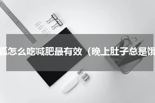 倩狐怎么吃减肥最有效（晚上肚子总是饿）