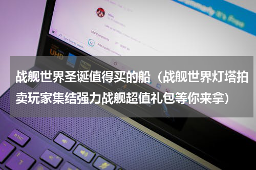 战舰世界圣诞值得买的船（战舰世界灯塔拍卖玩家集结强力战舰超值礼包等你来拿）