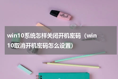win10系统怎样关闭开机密码（win10取消开机密码怎么设置）