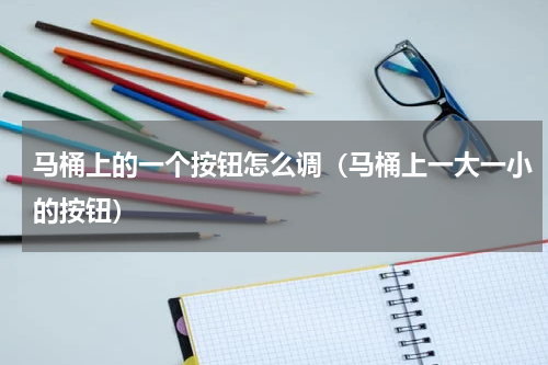 马桶上的一个按钮怎么调（马桶上一大一小的按钮）