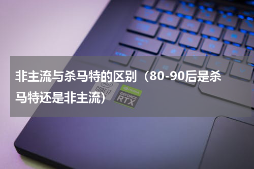 非主流与杀马特的区别（80-90后是杀马特还是非主流）