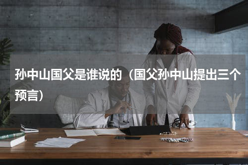 孙中山国父是谁说的（国父孙中山提出三个预言）