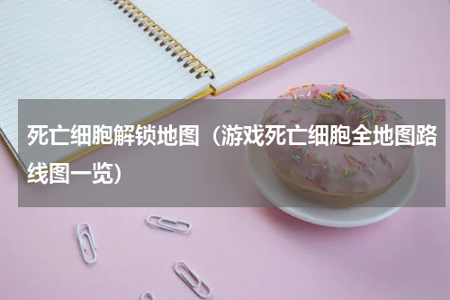死亡细胞解锁地图（游戏死亡细胞全地图路线图一览）
