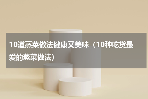 10道蒸菜做法健康又美味（10种吃货最爱的蒸菜做法）