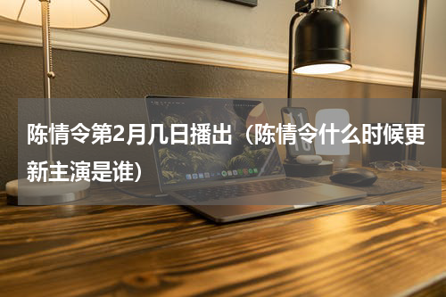 陈情令第2月几日播出（陈情令什么时候更新主演是谁）