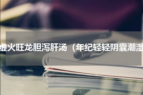 阴虚火旺龙胆泻肝汤（年纪轻轻阴囊潮湿）