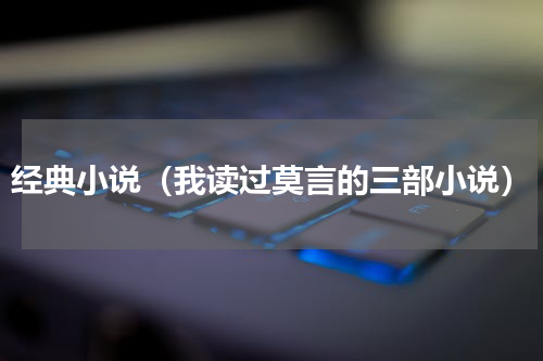 经典小说（我读过莫言的三部小说）