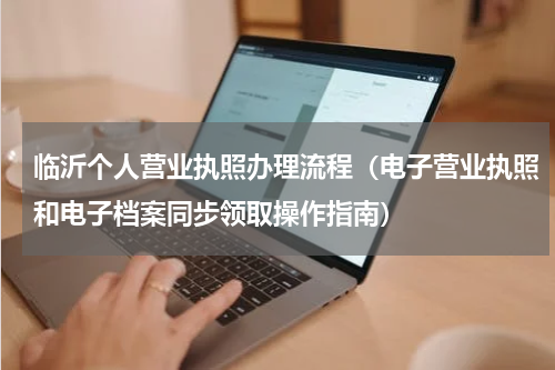 临沂个人营业执照办理流程（电子营业执照和电子档案同步领取操作指南）