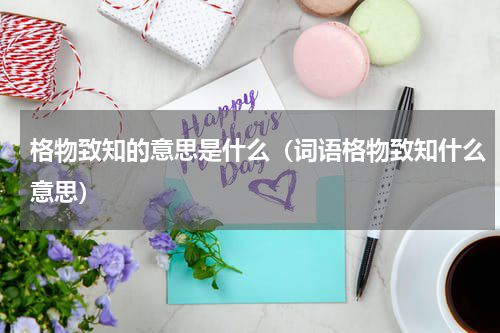 格物致知的意思是什么（词语格物致知什么意思）