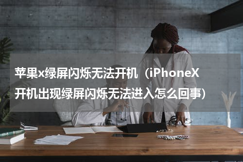 苹果x绿屏闪烁无法开机（iPhoneX开机出现绿屏闪烁无法进入怎么回事）