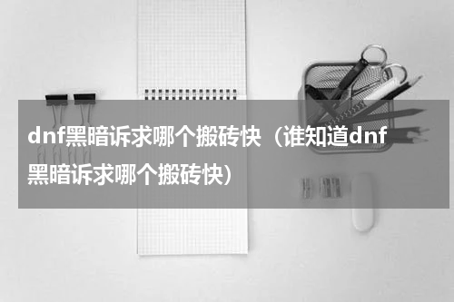 dnf黑暗诉求哪个搬砖快（谁知道dnf黑暗诉求哪个搬砖快）
