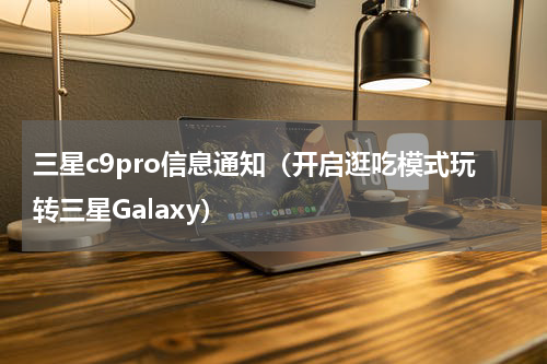 三星c9pro信息通知（开启逛吃模式玩转三星Galaxy）
