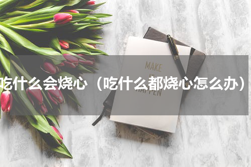 吃什么会烧心（吃什么都烧心怎么办）