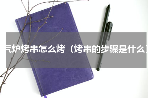 燃气炉烤串怎么烤（烤串的步骤是什么）