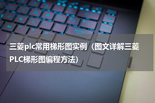 三菱plc常用梯形图实例（图文详解三菱PLC梯形图编程方法）