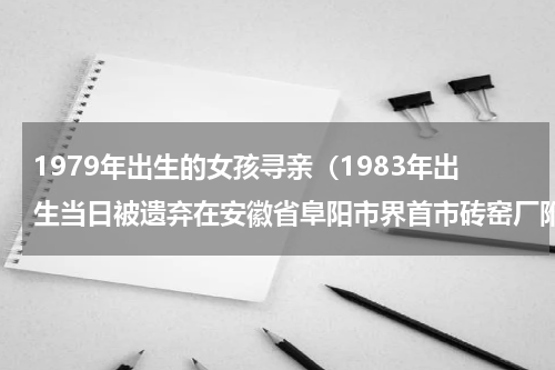 1979年出生的女孩寻亲（1983年出生当日被遗弃在安徽省阜阳市界首市砖窑厂附近的申燕寻亲）