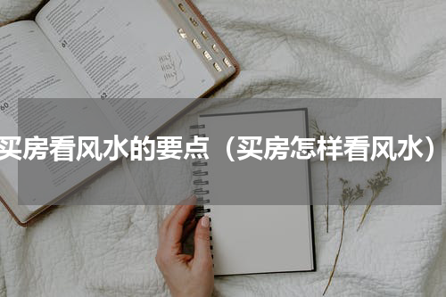 买房看风水的要点（买房怎样看风水）
