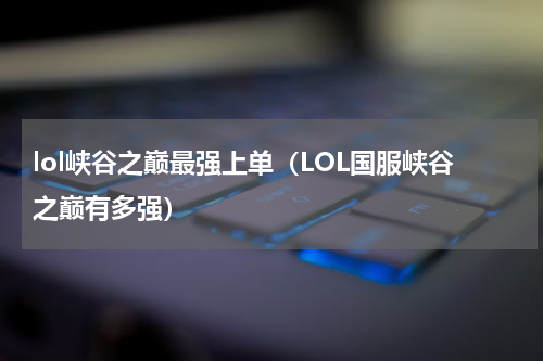 lol峡谷之巅最强上单（LOL国服峡谷之巅有多强）