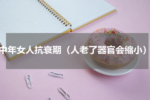 中年女人抗衰期（人老了器官会缩小）