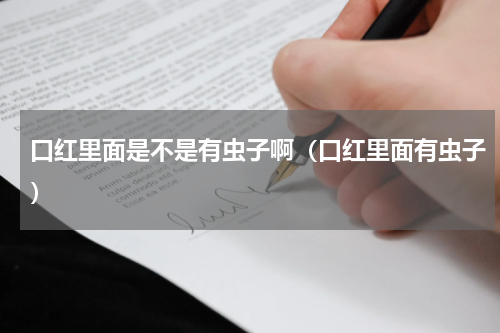 口红里面是不是有虫子啊（口红里面有虫子）