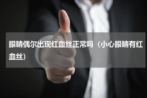 眼睛偶尔出现红血丝正常吗（小心眼睛有红血丝）