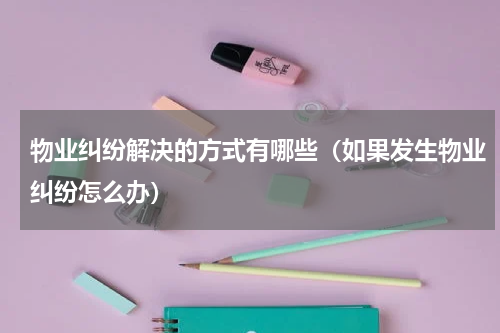 物业纠纷解决的方式有哪些（如果发生物业纠纷怎么办）