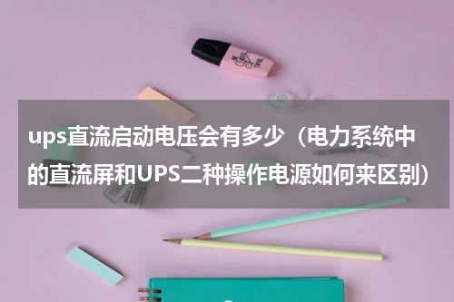 ups直流启动电压会有多少（电力系统中的直流屏和UPS二种操作电源如何来区别）