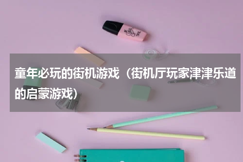童年必玩的街机游戏（街机厅玩家津津乐道的启蒙游戏）