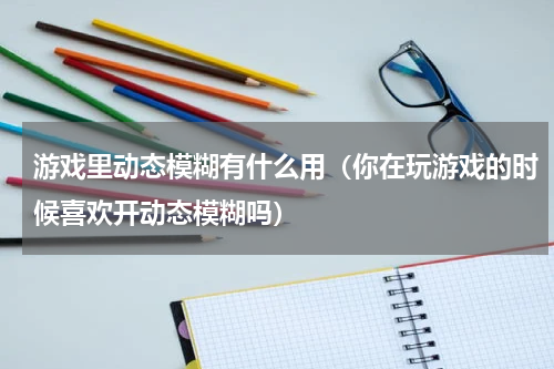 游戏里动态模糊有什么用（你在玩游戏的时候喜欢开动态模糊吗）