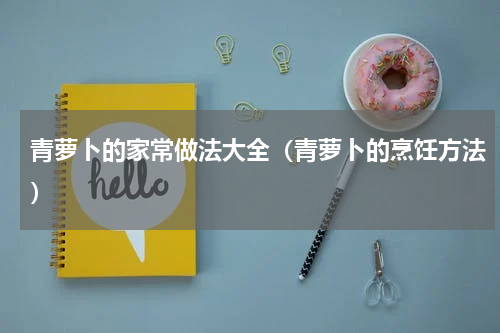 青萝卜的家常做法大全（青萝卜的烹饪方法）
