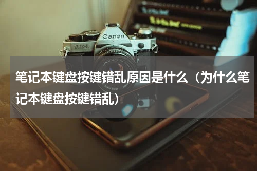 笔记本键盘按键错乱原因是什么（为什么笔记本键盘按键错乱）