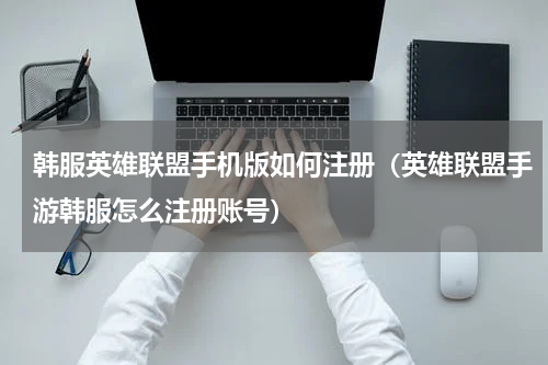 韩服英雄联盟手机版如何注册（英雄联盟手游韩服怎么注册账号）