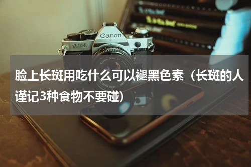 脸上长斑用吃什么可以褪黑色素（长斑的人谨记3种食物不要碰）