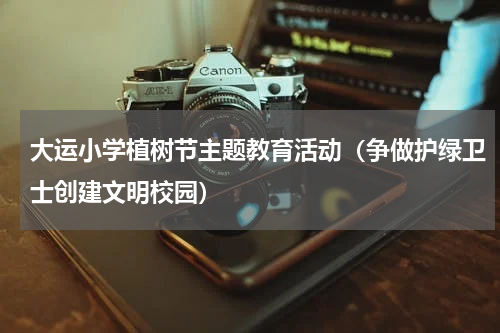 大运小学植树节主题教育活动（争做护绿卫士创建文明校园）