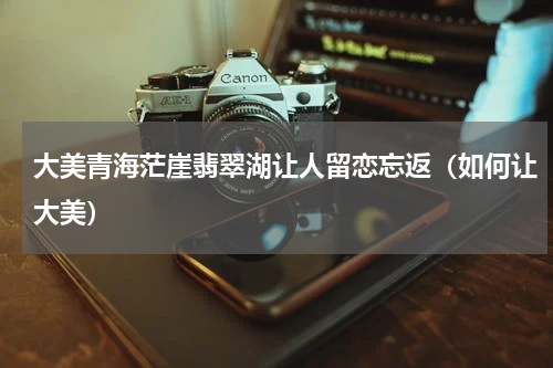 大美青海茫崖翡翠湖让人留恋忘返（如何让大美）
