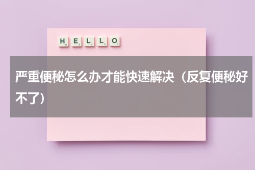 严重便秘怎么办才能快速解决（反复便秘好不了）