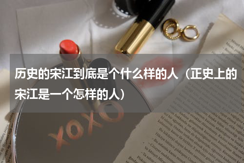 历史的宋江到底是个什么样的人（正史上的宋江是一个怎样的人）