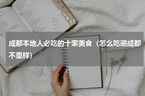 成都本地人必吃的十家美食（怎么吃遍成都不重样）