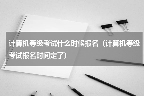 计算机等级考试什么时候报名（计算机等级考试报名时间定了）