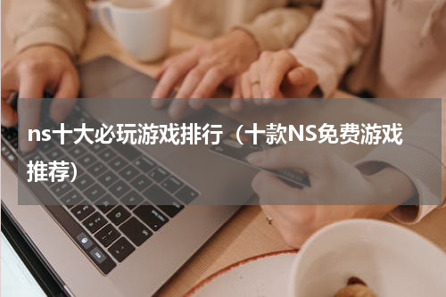 ns十大必玩游戏排行（十款NS免费游戏推荐）